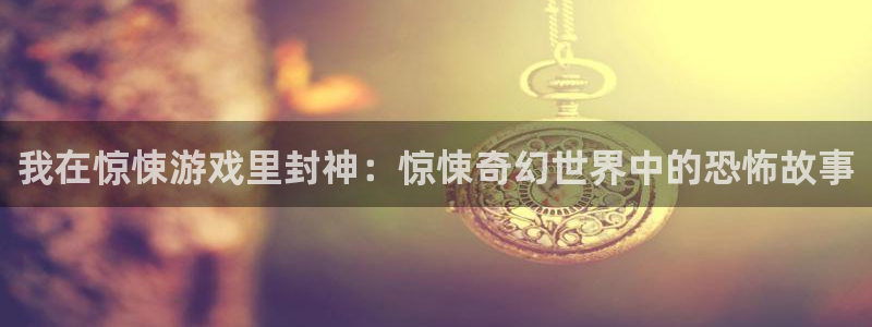 沐鸣2娱乐平台登录：我在惊悚游戏里封神：惊悚奇幻世界中的恐怖