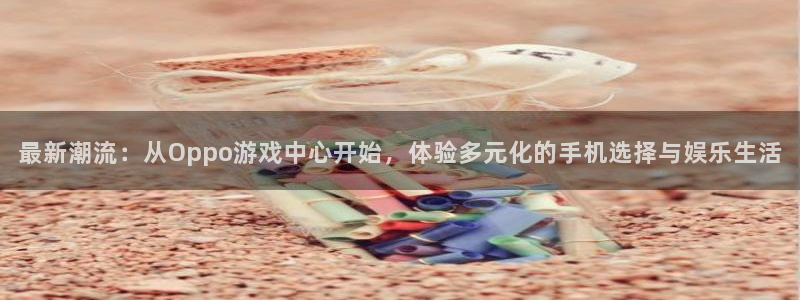 沐鸣2开户地址：最新潮流：从Oppo游戏中心开始，体验多元化