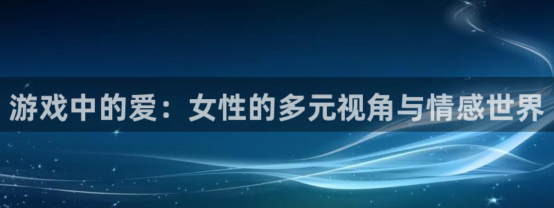 沐鸣2平台开户：游戏中的爱：女性的多元视角与情感世界