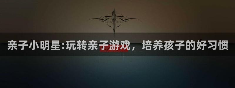 沐鸣2平台代理：亲子小明星:玩转亲子游戏，培养孩子的好习惯